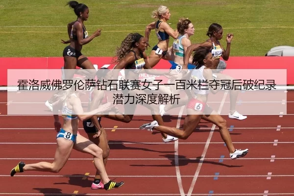 霍洛威佛罗伦萨钻石联赛女子一百米栏夺冠后破纪录潜力深度解析