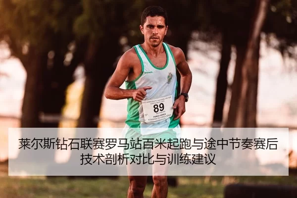 莱尔斯钻石联赛罗马站百米起跑与途中节奏赛后技术剖析对比与训练建议
