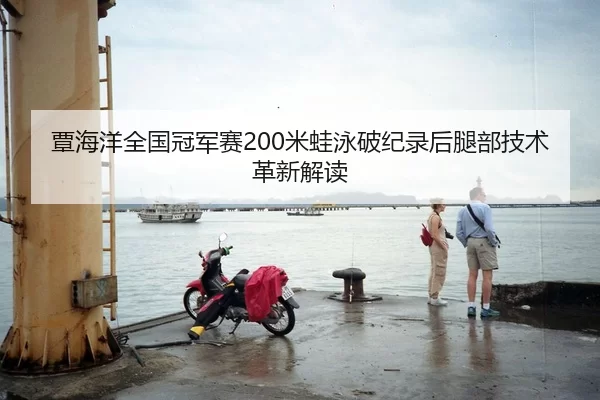 覃海洋全国冠军赛200米蛙泳破纪录后腿部技术革新解读