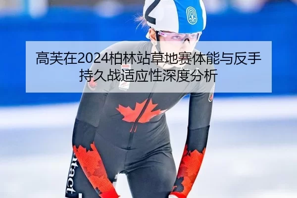 高芙在2024柏林站草地赛体能与反手持久战适应性深度分析