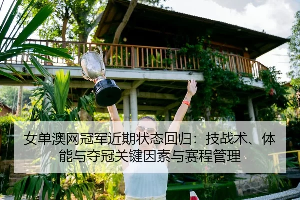 女单澳网冠军近期状态回归：技战术、体能与夺冠关键因素与赛程管理