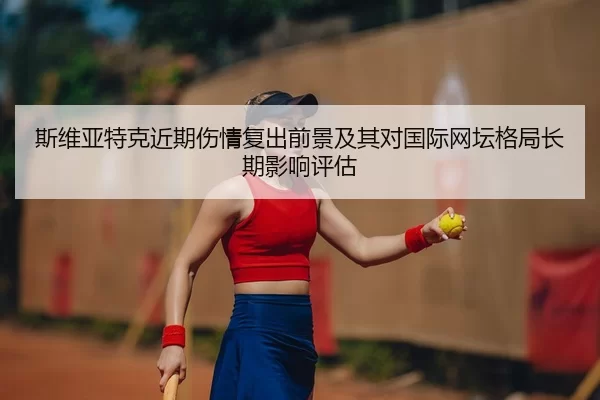 斯维亚特克近期伤情复出前景及其对国际网坛格局长期影响评估