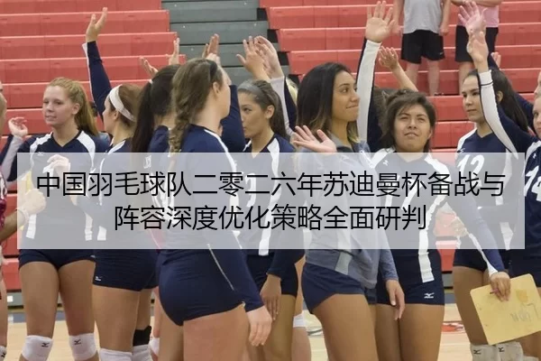 中国羽毛球队二零二六年苏迪曼杯备战与阵容深度优化策略全面研判
