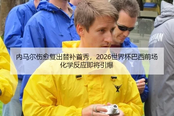 内马尔伤愈复出替补首秀，2026世界杯巴西前场化学反应即将引爆