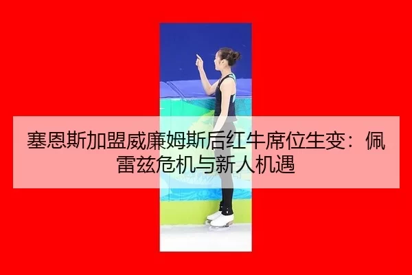 塞恩斯加盟威廉姆斯后红牛席位生变：佩雷兹危机与新人机遇
