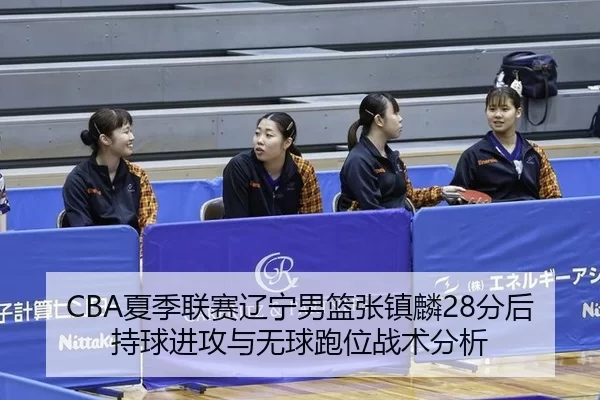 CBA夏季联赛辽宁男篮张镇麟28分后持球进攻与无球跑位战术分析